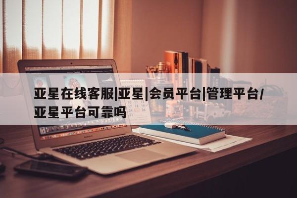 亚星网站 亚星网页亚星在线客服|亚星|会员平台|管理平台/亚星平台可靠吗