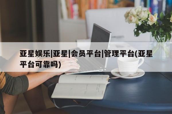 亚星网站 亚星网页亚星娱乐|亚星|会员平台|管理平台(亚星平台可靠吗)