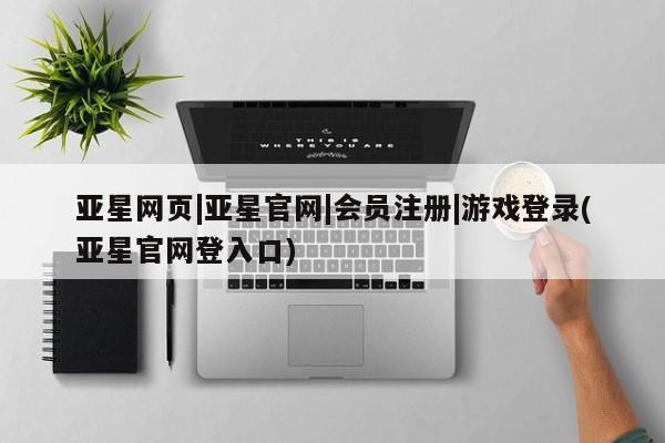 亚星网站 亚星网页亚星网页|亚星官网|会员注册|游戏登录(亚星官网登入口)