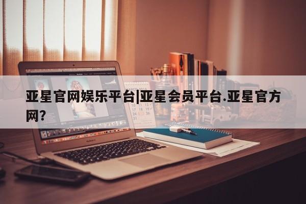 亚星网站 亚星网页亚星官网娱乐平台|亚星会员平台.亚星官方网？