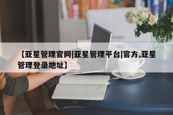 亚星网站 亚星网页【亚星管理官网|亚星管理平台|官方,亚星管理登录地址】