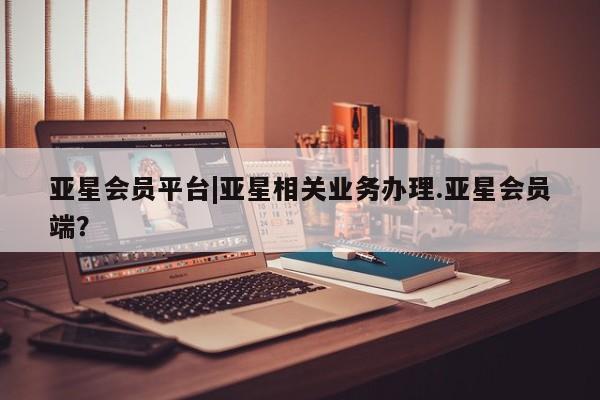 亚星网站 亚星网页亚星会员平台|亚星相关业务办理.亚星会员端？