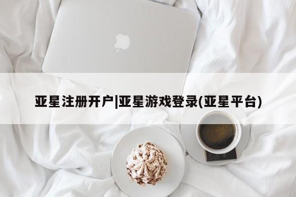亚星网站 亚星网页亚星注册开户|亚星游戏登录(亚星平台)