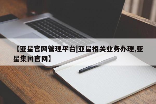 亚星网站 亚星网页【亚星官网管理平台|亚星相关业务办理,亚星集团官网】