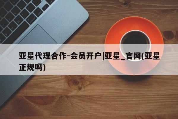 亚星网站 亚星网页亚星代理合作-会员开户|亚星_官网(亚星正规吗)
