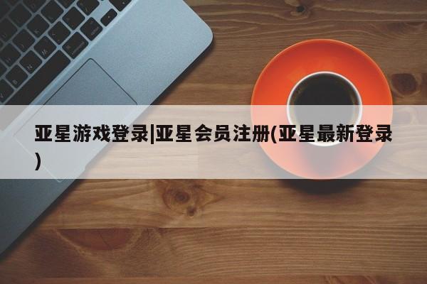 亚星网站 亚星网页亚星游戏登录|亚星会员注册(亚星最新登录)
