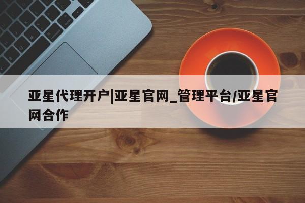亚星网站 亚星网页亚星代理开户|亚星官网_管理平台/亚星官网合作