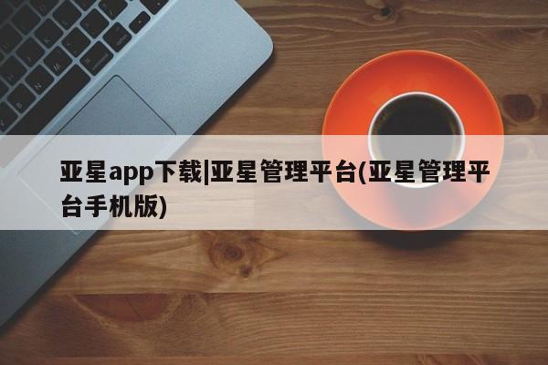 亚星网站 亚星网页亚星app下载|亚星管理平台(亚星管理平台手机版)