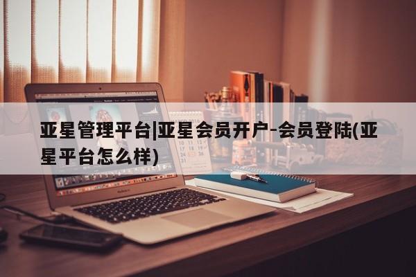 亚星网站 亚星网页亚星管理平台|亚星会员开户-会员登陆(亚星平台怎么样)