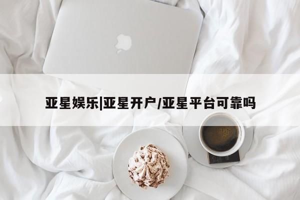 亚星网站 亚星网页亚星娱乐|亚星开户/亚星平台可靠吗
