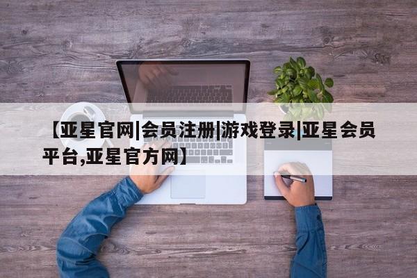 亚星网站 亚星网页【亚星官网|会员注册|游戏登录|亚星会员平台,亚星官方网】