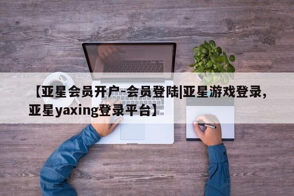 亚星网站 亚星网页【亚星会员开户-会员登陆|亚星游戏登录,亚星yaxing登录平台】