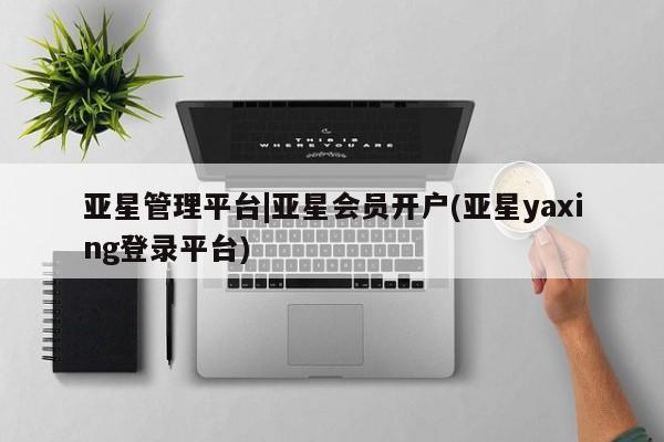 亚星网站 亚星网页亚星管理平台|亚星会员开户(亚星yaxing登录平台)