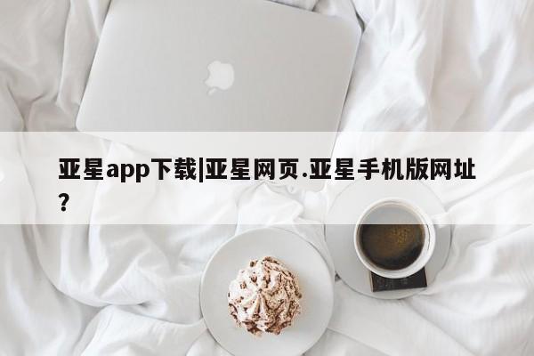 亚星网站 亚星网页亚星app下载|亚星网页.亚星手机版网址？