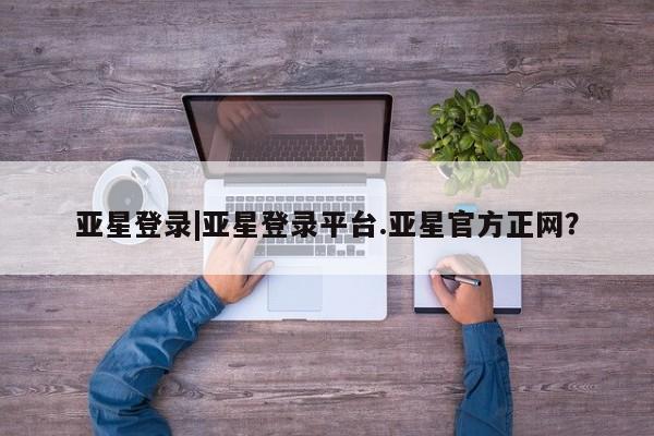 亚星网站 亚星网页亚星登录|亚星登录平台.亚星官方正网？