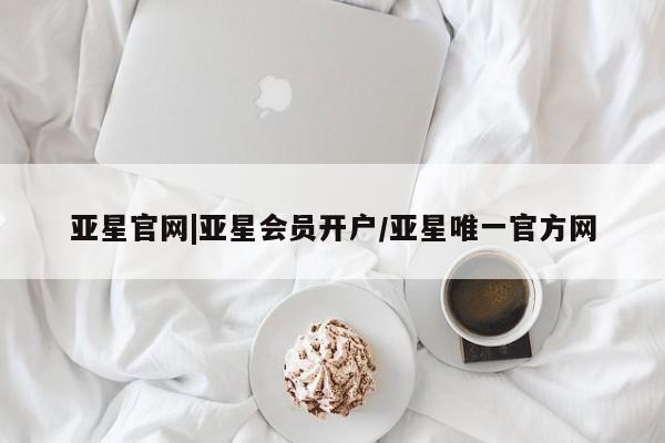 亚星网站 亚星网页亚星官网|亚星会员开户/亚星唯一官方网