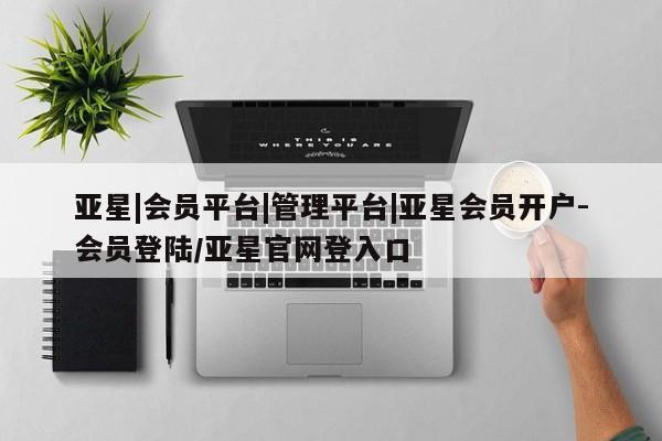 亚星网站 亚星网页亚星|会员平台|管理平台|亚星会员开户-会员登陆/亚星官网登入口