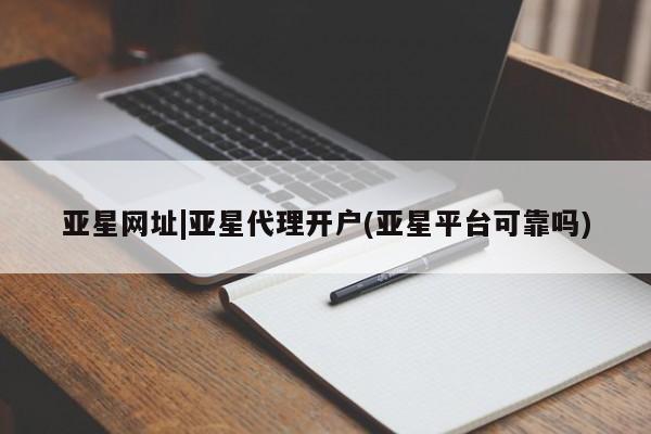 亚星网站 亚星网页亚星网址|亚星代理开户(亚星平台可靠吗)