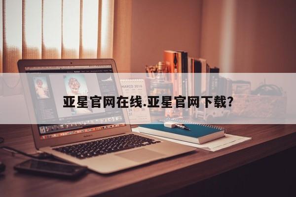亚星网站 亚星网页亚星官网在线.亚星官网下载？