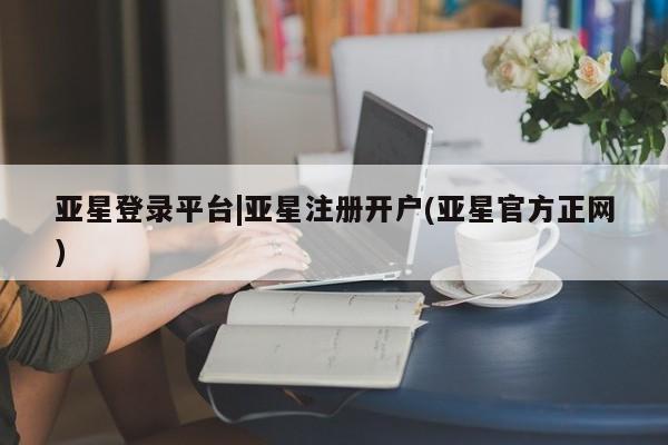 亚星网站 亚星网页亚星登录平台|亚星注册开户(亚星官方正网)