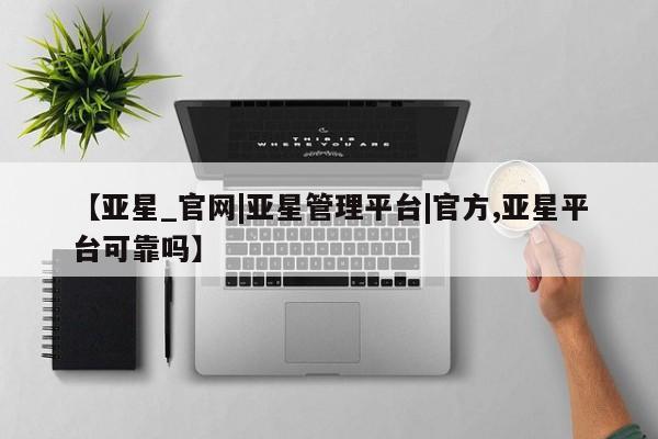 亚星网站 亚星网页【亚星_官网|亚星管理平台|官方,亚星平台可靠吗】