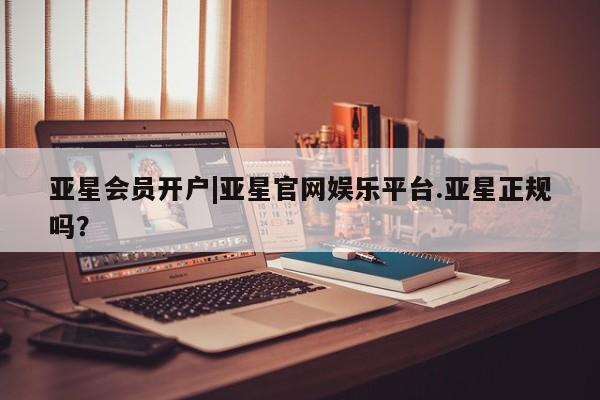 亚星网站 亚星网页亚星会员开户|亚星官网娱乐平台.亚星正规吗？