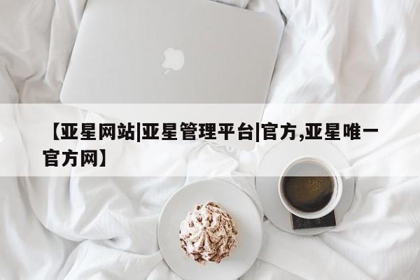 亚星网站 亚星网页【亚星网站|亚星管理平台|官方,亚星唯一官方网】