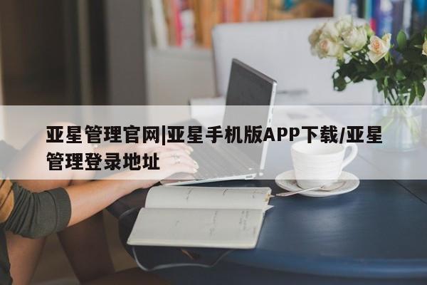 亚星网站 亚星网页亚星管理官网|亚星手机版APP下载/亚星管理登录地址