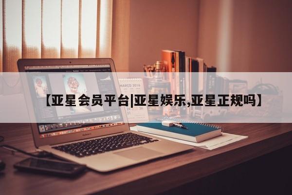亚星网站 亚星网页【亚星会员平台|亚星娱乐,亚星正规吗】