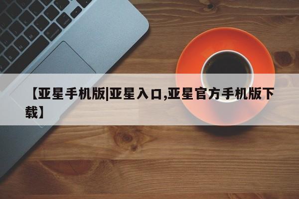 亚星网站 亚星网页【亚星手机版|亚星入口,亚星官方手机版下载】