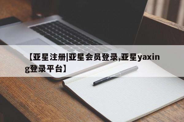亚星网站 亚星网页【亚星注册|亚星会员登录,亚星yaxing登录平台】