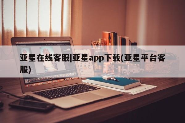 亚星网站 亚星网页亚星在线客服|亚星app下载(亚星平台客服)