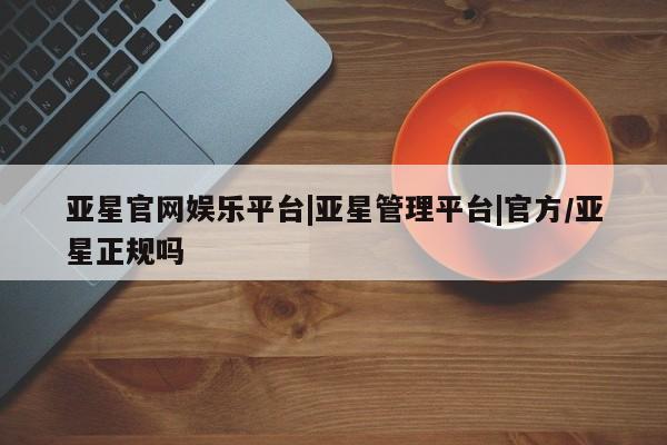 亚星网站 亚星网页亚星官网娱乐平台|亚星管理平台|官方/亚星正规吗