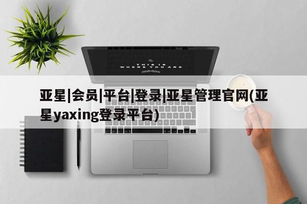 亚星网站 亚星网页亚星|会员|平台|登录|亚星管理官网(亚星yaxing登录平台)