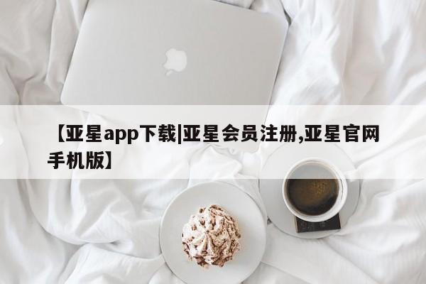 亚星网站 亚星网页【亚星app下载|亚星会员注册,亚星官网手机版】