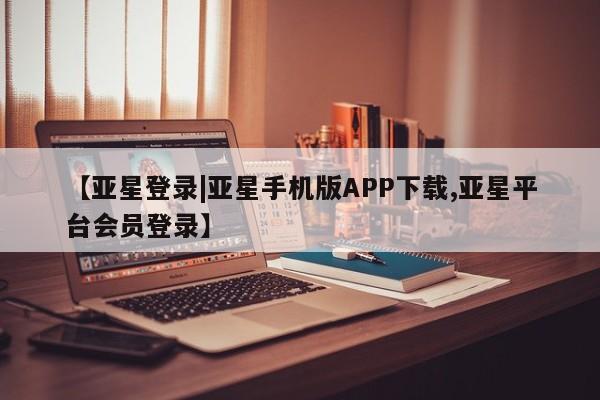 亚星网站 亚星网页【亚星登录|亚星手机版APP下载,亚星平台会员登录】