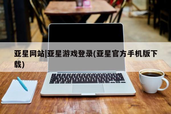 亚星网站 亚星网页亚星网站|亚星游戏登录(亚星官方手机版下载)