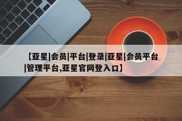 亚星网站 亚星网页【亚星|会员|平台|登录|亚星|会员平台|管理平台,亚星官网登入口】
