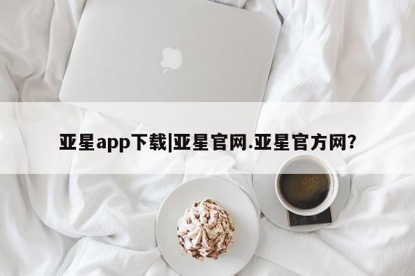 亚星网站 亚星网页亚星app下载|亚星官网.亚星官方网？