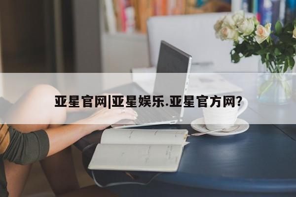亚星网站 亚星网页亚星官网|亚星娱乐.亚星官方网？