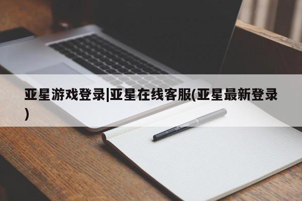 亚星网站 亚星网页亚星游戏登录|亚星在线客服(亚星最新登录)