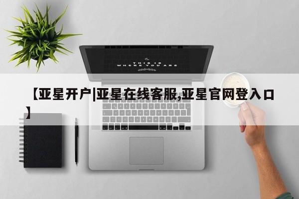 亚星网站 亚星网页【亚星开户|亚星在线客服,亚星官网登入口】