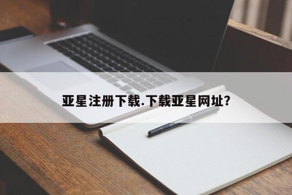 亚星网站 亚星网页亚星注册下载.下载亚星网址？