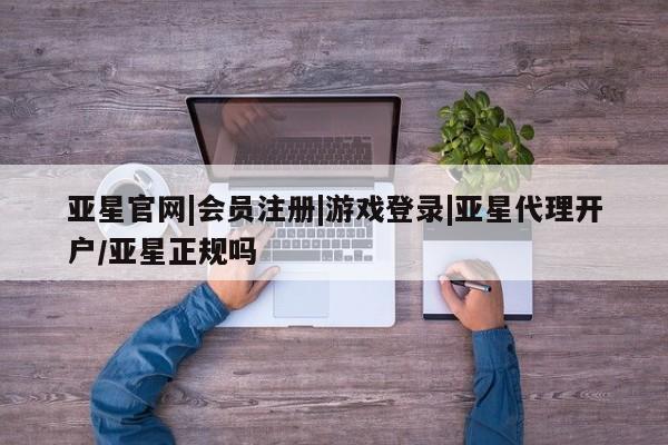 亚星网站 亚星网页亚星官网|会员注册|游戏登录|亚星代理开户/亚星正规吗