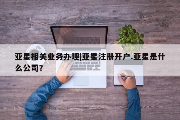 亚星网站 亚星网页亚星相关业务办理|亚星注册开户.亚星是什么公司？
