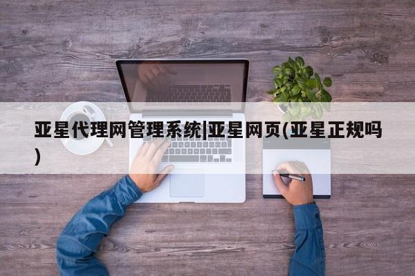 亚星网站 亚星网页亚星代理网管理系统|亚星网页(亚星正规吗)