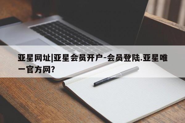 亚星网站 亚星网页亚星网址|亚星会员开户-会员登陆.亚星唯一官方网？