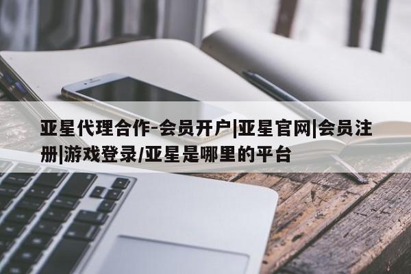 亚星网站 亚星网页亚星代理合作-会员开户|亚星官网|会员注册|游戏登录/亚星是哪里的平台