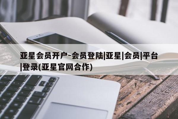 亚星网站 亚星网页亚星会员开户-会员登陆|亚星|会员|平台|登录(亚星官网合作)