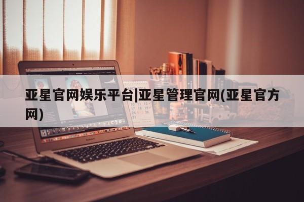 亚星网站 亚星网页亚星官网娱乐平台|亚星管理官网(亚星官方网)